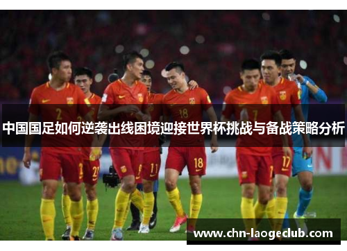 中国国足如何逆袭出线困境迎接世界杯挑战与备战策略分析