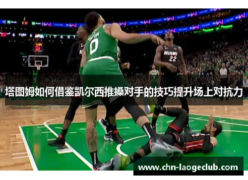 塔图姆如何借鉴凯尔西推搡对手的技巧提升场上对抗力