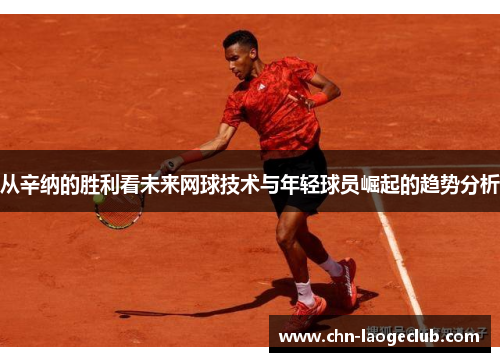 从辛纳的胜利看未来网球技术与年轻球员崛起的趋势分析
