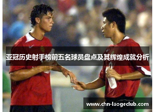 亚冠历史射手榜前五名球员盘点及其辉煌成就分析