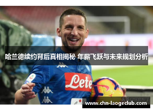 哈兰德续约背后真相揭秘 年薪飞跃与未来规划分析