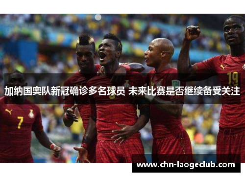加纳国奥队新冠确诊多名球员 未来比赛是否继续备受关注
