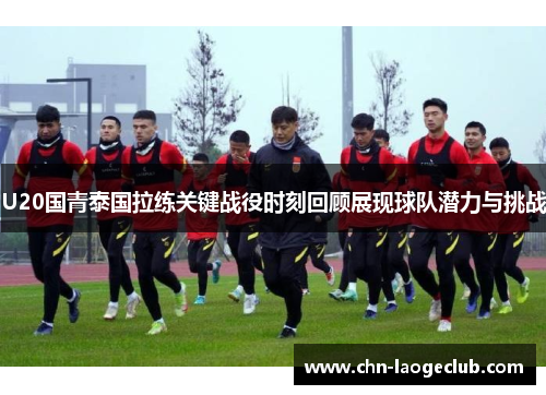 U20国青泰国拉练关键战役时刻回顾展现球队潜力与挑战