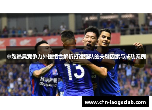 中超最具竞争力外援组合解析打造强队的关键因素与成功案例