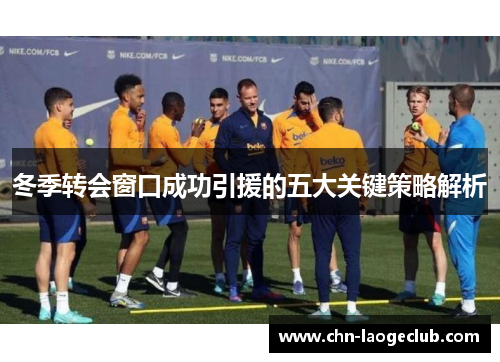 冬季转会窗口成功引援的五大关键策略解析