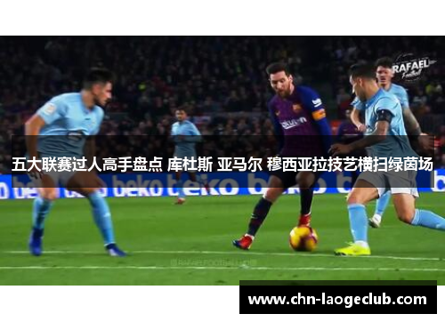 五大联赛过人高手盘点 库杜斯 亚马尔 穆西亚拉技艺横扫绿茵场