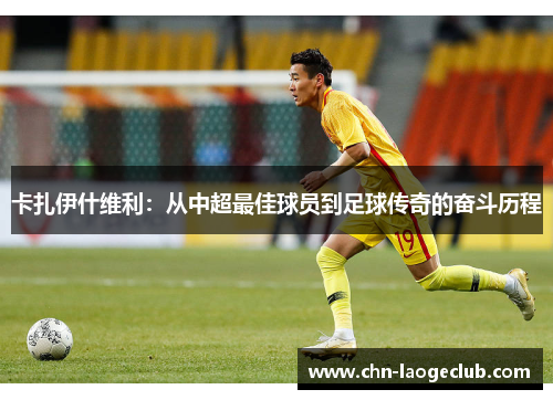 卡扎伊什维利：从中超最佳球员到足球传奇的奋斗历程