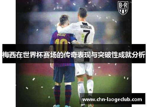 梅西在世界杯赛场的传奇表现与突破性成就分析