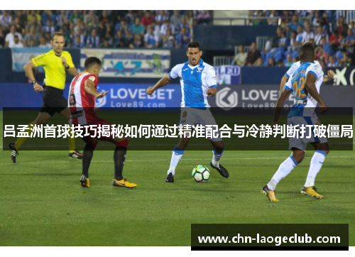 吕孟洲首球技巧揭秘如何通过精准配合与冷静判断打破僵局