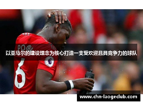 以亚马尔的建设理念为核心打造一支受欢迎且具竞争力的球队