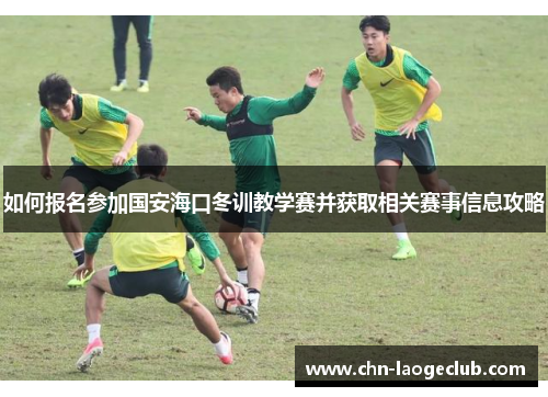 如何报名参加国安海口冬训教学赛并获取相关赛事信息攻略