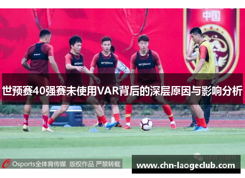 世预赛40强赛未使用VAR背后的深层原因与影响分析