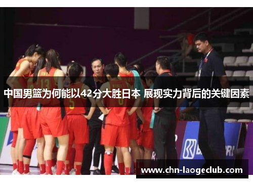 中国男篮为何能以42分大胜日本 展现实力背后的关键因素