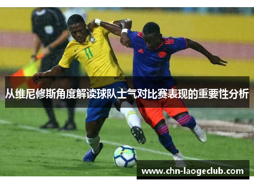 从维尼修斯角度解读球队士气对比赛表现的重要性分析