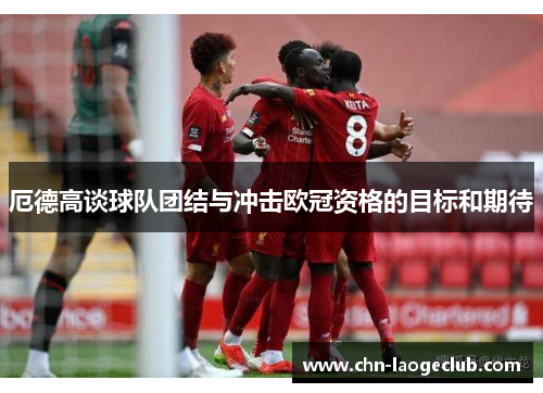 厄德高谈球队团结与冲击欧冠资格的目标和期待