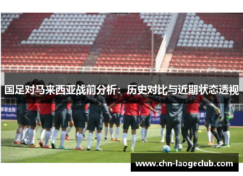 国足对马来西亚战前分析：历史对比与近期状态透视