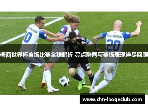 梅西世界杯首场比赛全程解析 亮点瞬间与赛场表现详尽回顾