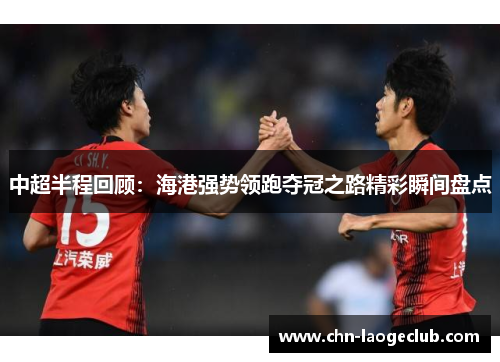 中超半程回顾：海港强势领跑夺冠之路精彩瞬间盘点