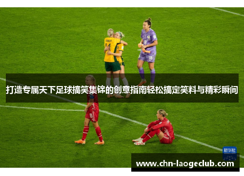 打造专属天下足球搞笑集锦的创意指南轻松搞定笑料与精彩瞬间