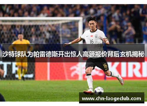 沙特球队为帕雷德斯开出惊人高额报价背后玄机揭秘