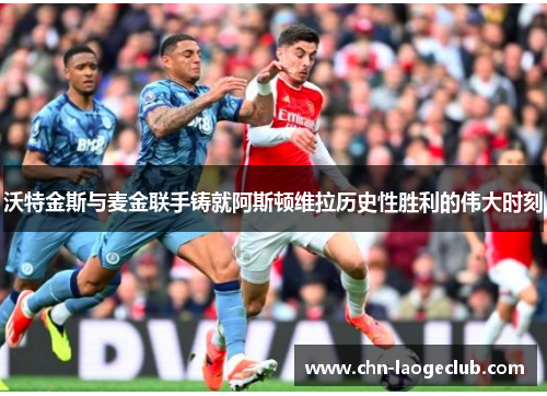 沃特金斯与麦金联手铸就阿斯顿维拉历史性胜利的伟大时刻