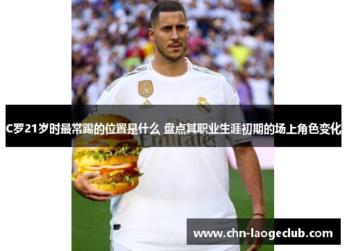 C罗21岁时最常踢的位置是什么 盘点其职业生涯初期的场上角色变化