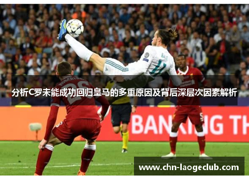 分析C罗未能成功回归皇马的多重原因及背后深层次因素解析