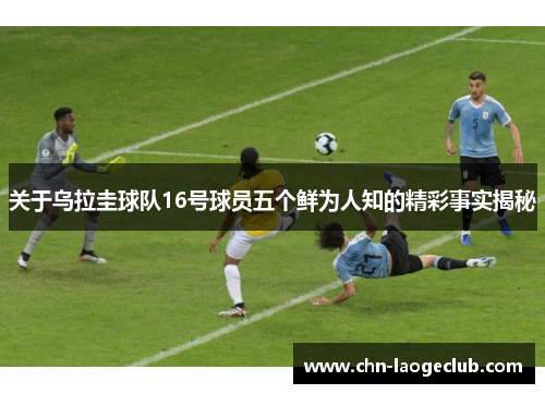 关于乌拉圭球队16号球员五个鲜为人知的精彩事实揭秘
