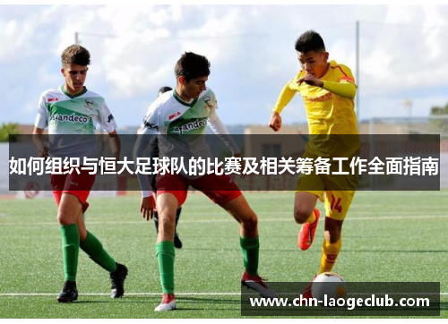 如何组织与恒大足球队的比赛及相关筹备工作全面指南
