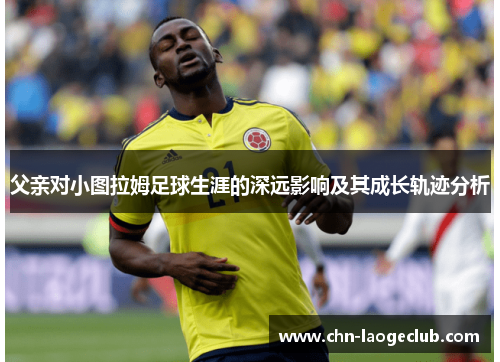 父亲对小图拉姆足球生涯的深远影响及其成长轨迹分析