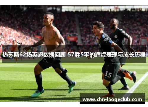 热苏斯62场英超数据回顾 57胜5平的辉煌表现与成长历程