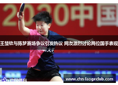 王楚钦与陈梦赛场争议引发热议 网友激烈讨论两位国手表现