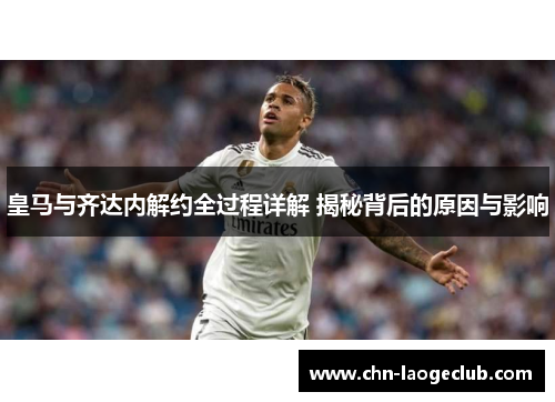 皇马与齐达内解约全过程详解 揭秘背后的原因与影响