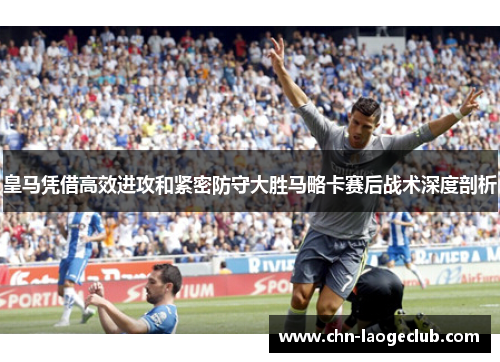 皇马凭借高效进攻和紧密防守大胜马略卡赛后战术深度剖析