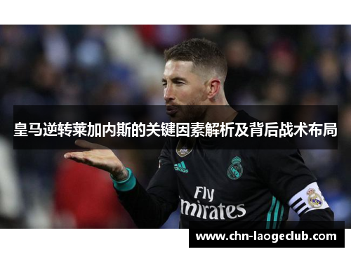 皇马逆转莱加内斯的关键因素解析及背后战术布局
