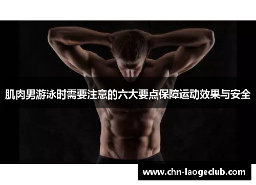 肌肉男游泳时需要注意的六大要点保障运动效果与安全