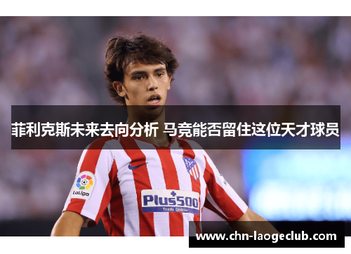 菲利克斯未来去向分析 马竞能否留住这位天才球员