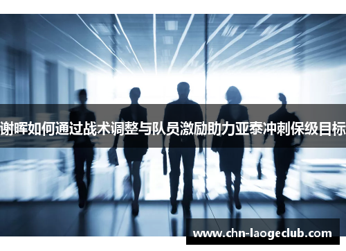 谢晖如何通过战术调整与队员激励助力亚泰冲刺保级目标