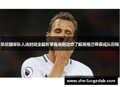 凯恩国家队入选时间全解析掌握最新动态了解英格兰锋霸成长历程
