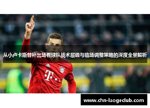 从小卢卡斯替补出场看球队战术层级与临场调整策略的深度全景解析