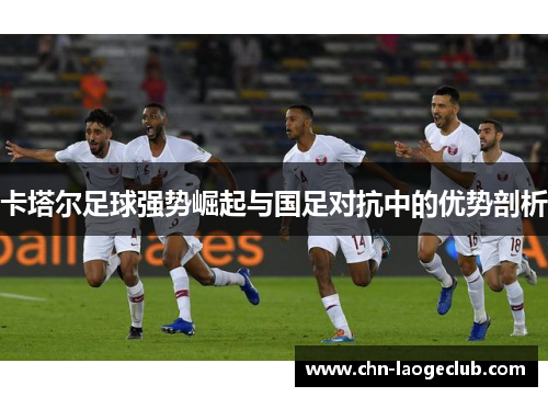 卡塔尔足球强势崛起与国足对抗中的优势剖析