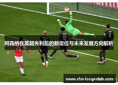 阿森纳在英超失利后的新定位与未来发展方向解析