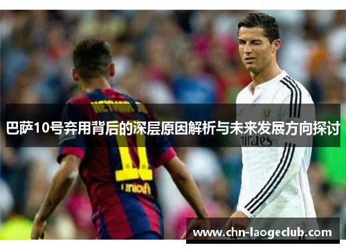 巴萨10号弃用背后的深层原因解析与未来发展方向探讨
