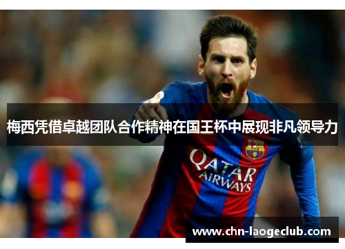梅西凭借卓越团队合作精神在国王杯中展现非凡领导力 梅西凭借卓越团队合作精神在国王杯中展现非凡领导力
