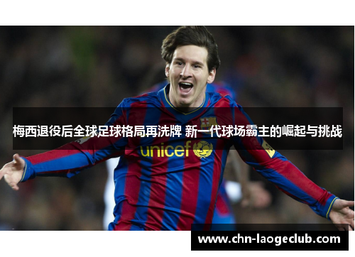 梅西退役后全球足球格局再洗牌 新一代球场霸主的崛起与挑战 梅西退役后全球足球格局再洗牌 新一代球场霸主的崛起与挑战