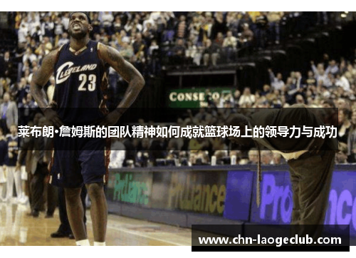 莱布朗·詹姆斯的团队精神如何成就篮球场上的领导力与成功