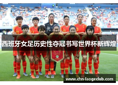 西班牙女足历史性夺冠书写世界杯新辉煌