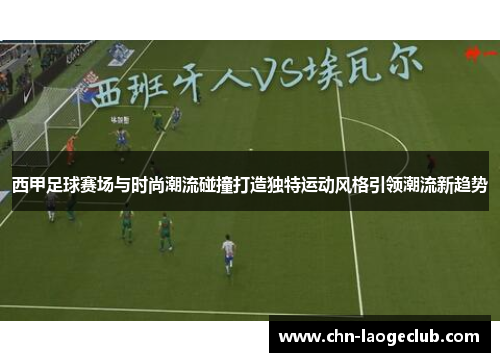 西甲足球赛场与时尚潮流碰撞打造独特运动风格引领潮流新趋势