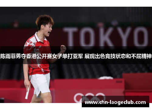 陈雨菲勇夺香港公开赛女子单打亚军 展现出色竞技状态和不屈精神